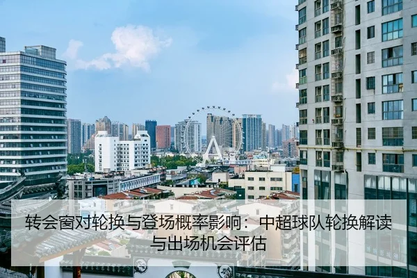 转会窗对轮换与登场概率影响：中超球队轮换解读与出场机会评估